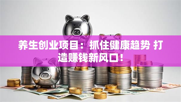 养生创业项目：抓住健康趋势 打造赚钱新风口！