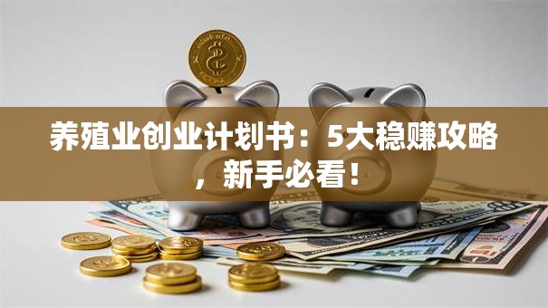 养殖业创业计划书：5大稳赚攻略，新手必看！