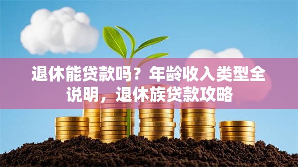 退休能贷款吗？年龄收入类型全说明，退休族贷款攻略