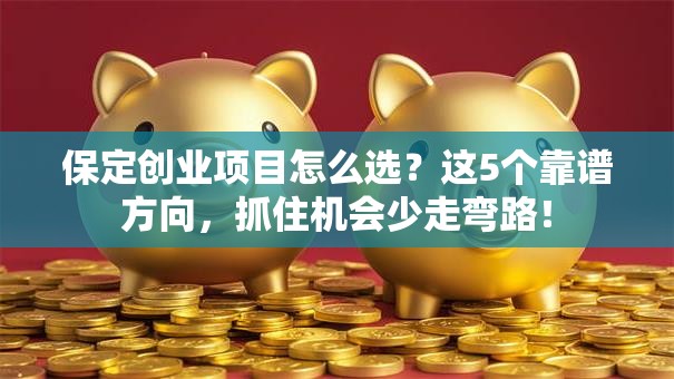 保定创业项目怎么选？这5个靠谱方向，抓住机会少走弯路！