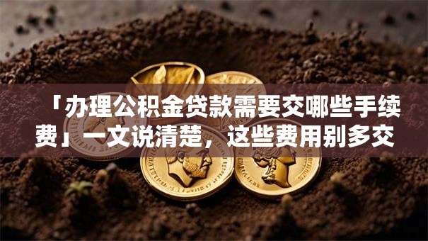 「办理公积金贷款需要交哪些手续费」一文说清楚，这些费用别多交冤枉钱
