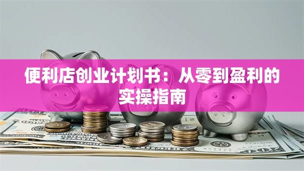 便利店创业计划书：从零到盈利的实操指南