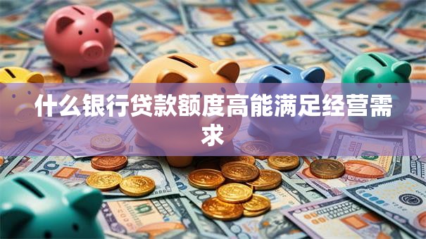 什么银行贷款额度高能满足经营需求