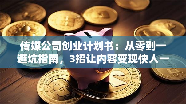 传媒公司创业计划书：从零到一避坑指南，3招让内容变现快人一步