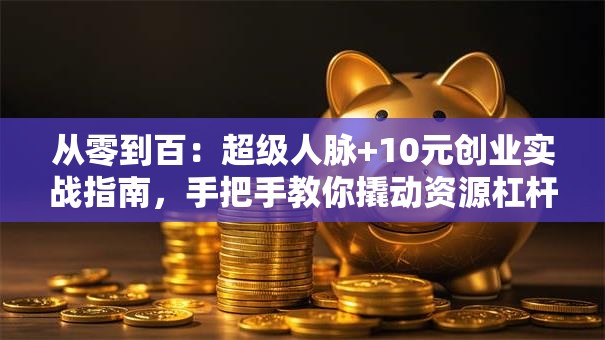 从零到百：超级人脉+10元创业实战指南，手把手教你撬动资源杠杆