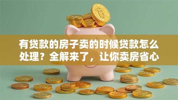 有贷款的房子卖的时候贷款怎么处理？全解来了，让你卖房省心少走弯路！
