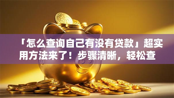 「怎么查询自己有没有贷款」超实用方法来了！步骤清晰，轻松查清不怕遗漏
