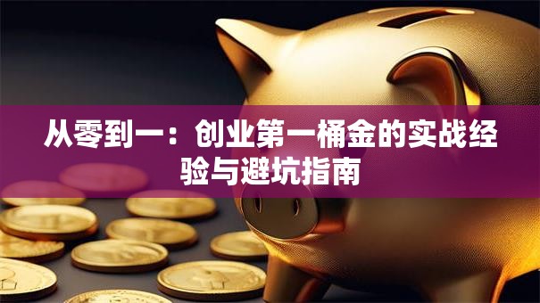 从零到一:创业第一桶金的实战经验与避坑指南 从零到一:创业第一桶金的实战经验与避坑指南
