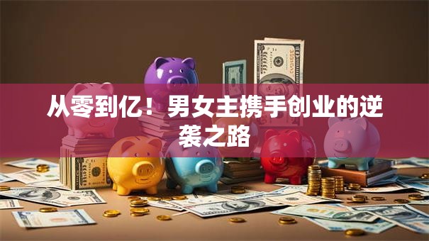 从零到亿！男女主携手创业的逆袭之路