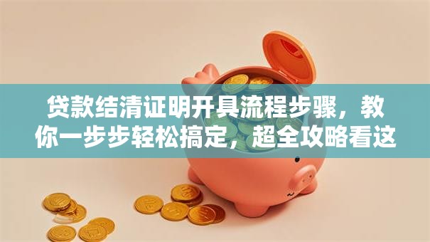 贷款结清证明开具流程步骤，教你一步步轻松搞定，超全攻略看这里