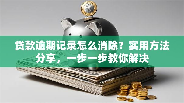 贷款逾期记录怎么消除？实用方法分享，一步一步教你解决