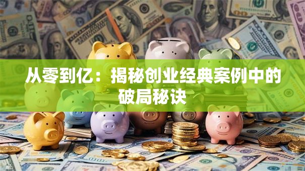 从零到亿：揭秘创业经典案例中的破局秘诀