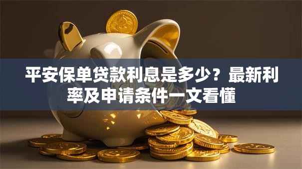 平安保单贷款利息是多少？最新利率及申请条件一文看懂