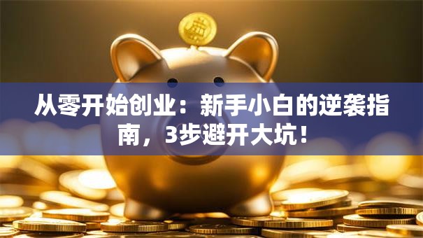 从零开始创业：新手小白的逆袭指南，3步避开大坑！
