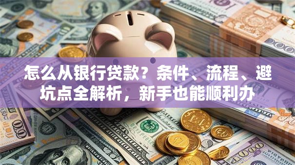 怎么从银行贷款？条件、流程、避坑点全解析，新手也能顺利办