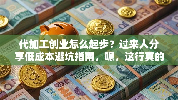 代加工创业怎么起步？过来人分享低成本避坑指南，嗯，这行真的能赚钱吗？