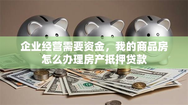 企业经营需要资金，我的商品房怎么办理房产抵押贷款