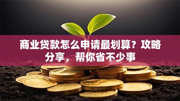 商业贷款怎么申请最划算？攻略分享，帮你省不少事