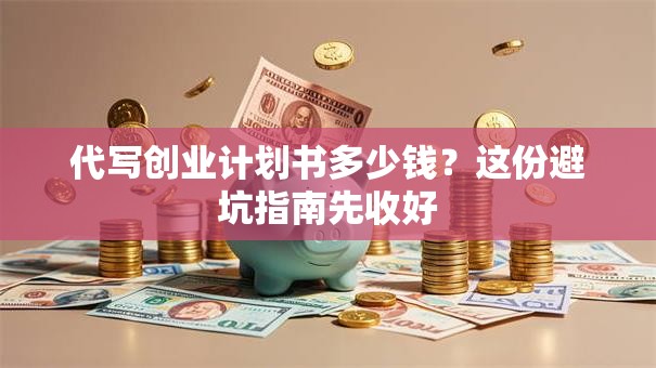 代写创业计划书多少钱？这份避坑指南先收好