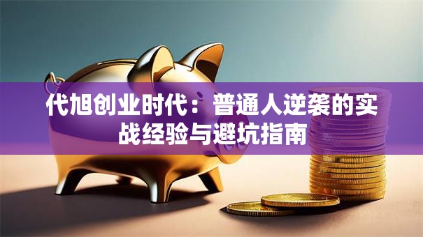 代旭创业时代：普通人逆袭的实战经验与避坑指南