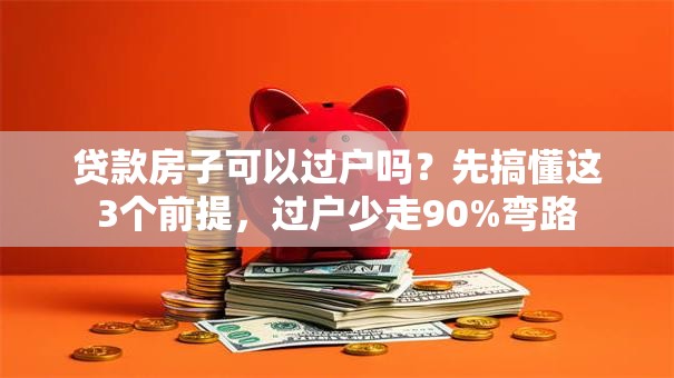 贷款房子可以过户吗？先搞懂这3个前提，过户少走90%弯路