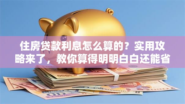 住房贷款利息怎么算的？实用攻略来了，教你算得明明白白还能省利息