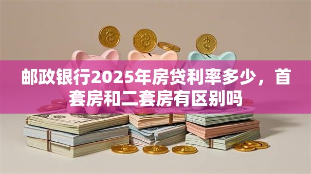 邮政银行2025年房贷利率多少，首套房和二套房有区别吗