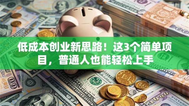 低成本创业新思路！这3个简单项目，普通人也能轻松上手