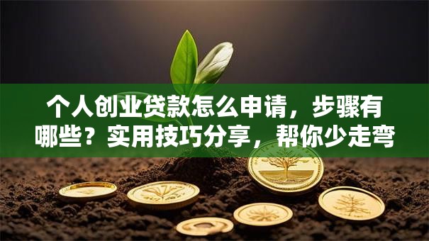 个人创业贷款怎么申请，步骤有哪些？实用技巧分享，帮你少走弯路快速办理