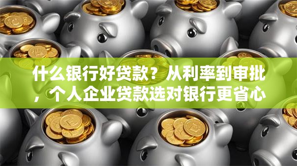什么银行好贷款？从利率到审批，个人企业贷款选对银行更省心