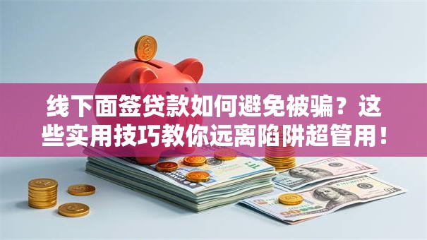 线下面签贷款如何避免被骗？这些实用技巧教你远离陷阱超管用！