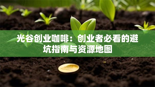 光谷创业咖啡：创业者必看的避坑指南与资源地图