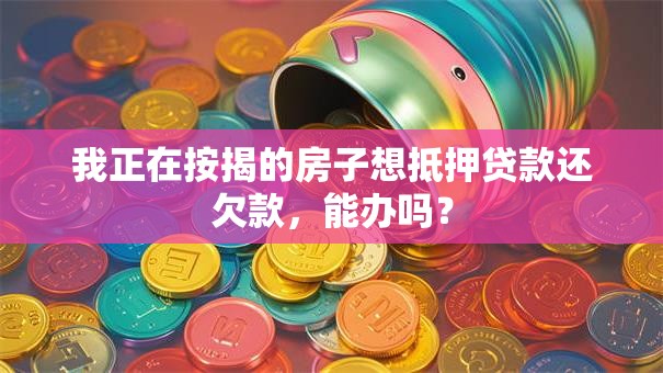 我正在按揭的房子想抵押贷款还欠款，能办吗？