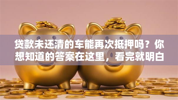 贷款未还清的车能再次抵押吗？你想知道的答案在这里，看完就明白！