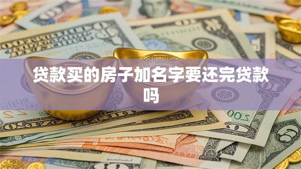贷款买的房子加名字要还完贷款吗