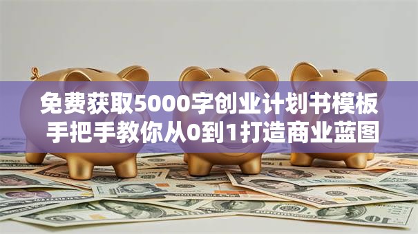免费获取5000字创业计划书模板 手把手教你从0到1打造商业蓝图