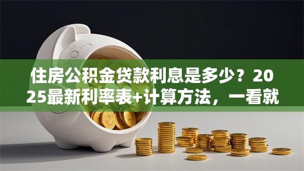 住房公积金贷款利息是多少？2025最新利率表+计算方法，一看就懂