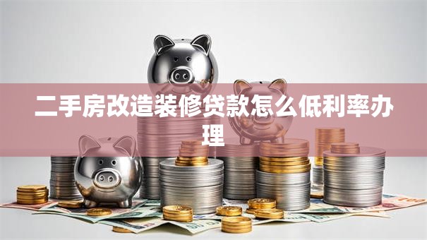 二手房改造装修贷款怎么低利率办理