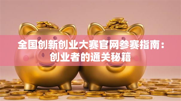 全国创新创业大赛官网参赛指南：创业者的通关秘籍