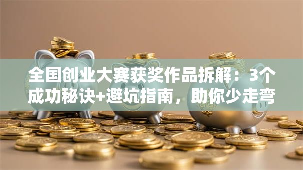 全国创业大赛获奖作品拆解：3个成功秘诀+避坑指南，助你少走弯路