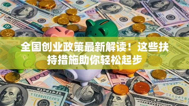 全国创业政策最新解读！这些扶持措施助你轻松起步