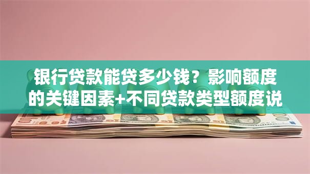 银行贷款能贷多少钱？影响额度的关键因素+不同贷款类型额度说明