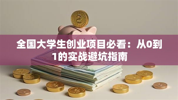 全国大学生创业项目必看：从0到1的实战避坑指南