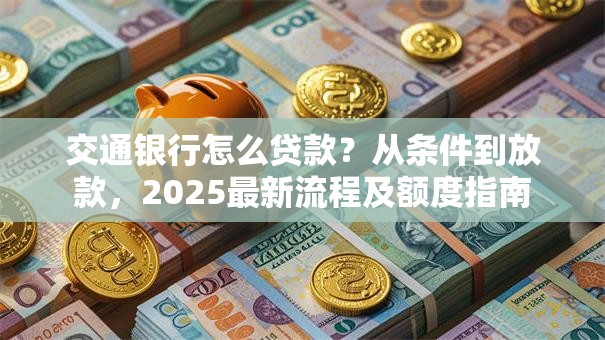 交通银行怎么贷款？从条件到放款，2025最新流程及额度指南
