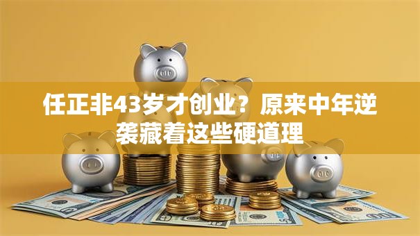 任正非43岁才创业？原来中年逆袭藏着这些硬道理