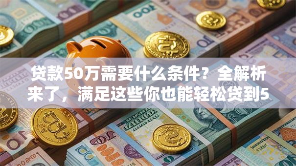 贷款50万需要什么条件？全解析来了，满足这些你也能轻松贷到50万