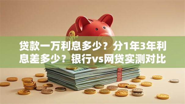 贷款一万利息多少？分1年3年利息差多少？银行vs网贷实测对比