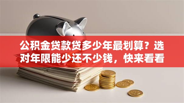 公积金贷款贷多少年最划算？选对年限能少还不少钱，快来看看！