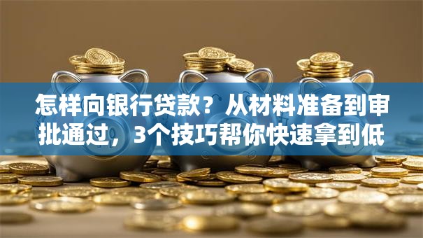 怎样向银行贷款？从材料准备到审批通过，3个技巧帮你快速拿到低息贷款