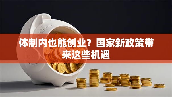 体制内也能创业？国家新政策带来这些机遇